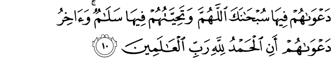 دَعۡوٰٮهُمۡ فِيۡهَا سُبۡحٰنَكَ اللّٰهُمَّ وَ تَحِيَّـتُهُمۡ فِيۡهَا سَلٰمٌ​ۚ وَاٰخِرُ دَعۡوٰٮهُمۡ اَنِ الۡحَمۡدُ لِلّٰهِ رَبِّ الۡعٰلَمِيۡنَ‏