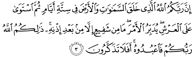 اِنَّ رَبَّكُمُ اللّٰهُ الَّذِىۡ خَلَقَ السَّمٰوٰتِ وَالۡاَرۡضَ فِىۡ سِتَّةِ اَيَّامٍ ثُمَّ اسۡتَوٰى عَلَى الۡعَرۡشِ​ يُدَبِّرُ الۡاَمۡرَ​ؕ مَا مِنۡ شَفِيۡعٍ اِلَّا مِنۡۢ بَعۡدِ اِذۡنِهٖ​ ؕ ذٰ لِكُمُ اللّٰهُ رَبُّكُمۡ فَاعۡبُدُوۡهُ​ ؕ اَفَلَا تَذَكَّرُوۡنَ‏