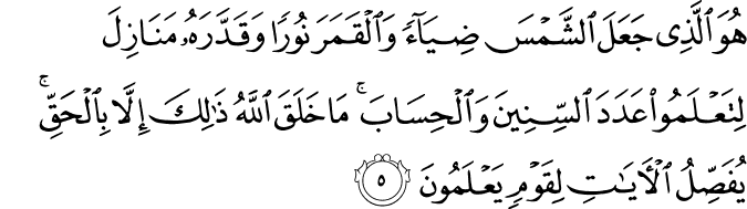 هُوَ الَّذِىۡ جَعَلَ الشَّمۡسَ ضِيَآءً وَّالۡقَمَرَ نُوۡرًا وَّقَدَّرَهٗ مَنَازِلَ لِتَعۡلَمُوۡا عَدَدَ السِّنِيۡنَ وَالۡحِسَابَ​ؕ مَا خَلَقَ اللّٰهُ ذٰلِكَ اِلَّا بِالۡحَـقِّ​ۚ يُفَصِّلُ الۡاٰيٰتِ لِقَوۡمٍ يَّعۡلَمُوۡنَ‏