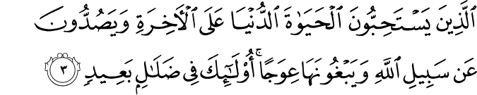 اۨلَّذِيۡنَ يَسۡتَحِبُّوۡنَ الۡحَيٰوةَ الدُّنۡيَا عَلَى الۡاٰخِرَةِ وَيَصُدُّوۡنَ عَنۡ سَبِيۡلِ اللّٰهِ وَيَبۡغُوۡنَهَا عِوَجًا​ ؕ اُولٰۤٮِٕكَ فِىۡ ضَلٰلٍۢ بَعِيۡدٍ‏ ﻿﻿