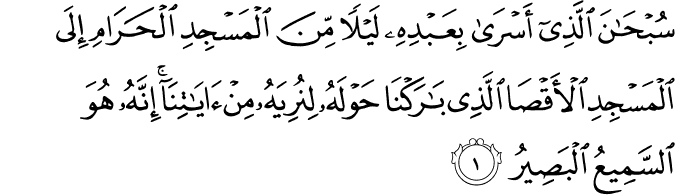سُبۡحٰنَ الَّذِىۡۤ اَسۡرٰى بِعَبۡدِهٖ لَيۡلًا مِّنَ الۡمَسۡجِدِ الۡحَـرَامِ اِلَى الۡمَسۡجِدِ الۡاَقۡصَا الَّذِىۡ بٰرَكۡنَا حَوۡلَهٗ لِنُرِيَهٗ مِنۡ اٰيٰتِنَا​ ؕ اِنَّهٗ هُوَ السَّمِيۡعُ الۡبَصِيۡرُ‏