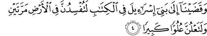 وَقَضَيۡنَاۤ اِلٰى بَنِىۡۤ اِسۡرَاۤءِيۡلَ فِى الۡكِتٰبِ لَـتُفۡسِدُنَّ فِى الۡاَرۡضِ مَرَّتَيۡنِ وَلَتَعۡلُنَّ عُلُوًّا كَبِيۡرًا‏