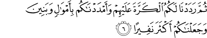 ثُمَّ رَدَدۡنَا لَـكُمُ الۡكَرَّةَ عَلَيۡهِمۡ وَاَمۡدَدۡنٰـكُمۡ بِاَمۡوَالٍ وَّبَنِيۡنَ وَجَعَلۡنٰكُمۡ اَكۡثَرَ نَفِيۡرًا‏