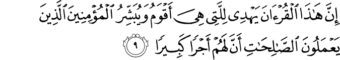 اِنَّ هٰذَا الۡقُرۡاٰنَ يَهۡدِىۡ لِلَّتِىۡ هِىَ اَقۡوَمُ وَ يُبَشِّرُ الۡمُؤۡمِنِيۡنَ الَّذِيۡنَ يَعۡمَلُوۡنَ الصّٰلِحٰتِ اَنَّ لَهُمۡ اَجۡرًا كَبِيۡرًا ۙ‏