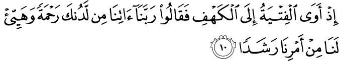 اِذۡ اَوَى الۡفِتۡيَةُ اِلَى الۡـكَهۡفِ فَقَالُوۡا رَبَّنَاۤ اٰتِنَا مِنۡ لَّدُنۡكَ رَحۡمَةً وَّهَيِّئۡ لَـنَا مِنۡ اَمۡرِنَا رَشَدًا‏