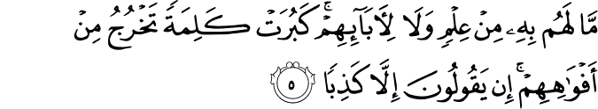 مَا لَهُمۡ بِهٖ مِنۡ عِلۡمٍ وَّلَا لِاٰبَآٮِٕهِمۡ​ؕ كَبُرَتۡ كَلِمَةً تَخۡرُجُ مِنۡ اَفۡوَاهِهِمۡ​ؕ اِنۡ يَّقُوۡلُوۡنَ اِلَّا كَذِبًا‏