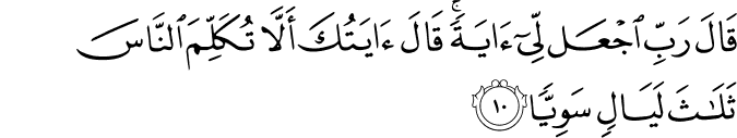 قَالَ رَبِّ اجۡعَلْ لِّىۡۤ اٰيَةً​  ؕ قَالَ اٰيَتُكَ اَلَّا تُكَلِّمَ النَّاسَ ثَلٰثَ لَيَالٍ سَوِيًّا‏