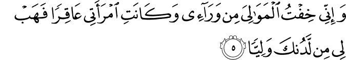 وَاِنِّىۡ خِفۡتُ الۡمَوَالِىَ مِنۡ وَّرَآءِىۡ وَكَانَتِ امۡرَاَتِىۡ عَاقِرًا فَهَبۡ لِىۡ مِنۡ لَّدُنۡكَ وَلِيًّا ۙ‏