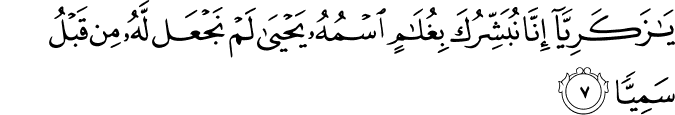 يٰزَكَرِيَّاۤ اِنَّا نُبَشِّرُكَ بِغُلٰم اۨسۡمُهٗ يَحۡيٰى ۙ لَمۡ نَجۡعَلْ لَّهٗ مِنۡ قَبۡلُ سَمِيًّا‏