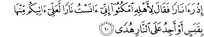 اِذۡ رَاٰ نَارًا فَقَالَ لِاَهۡلِهِ امۡكُثُوۡۤا اِنِّىۡۤ اٰنَسۡتُ نَارًا لَّعَلِّىۡۤ اٰتِيۡكُمۡ مِّنۡهَا بِقَبَسٍ اَوۡ اَجِدُ عَلَى النَّارِ هُدًى‏