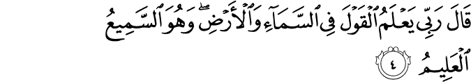 قٰلَ رَبِّىۡ يَعۡلَمُ الۡقَوۡلَ فِى السَّمَآءِ وَالۡاَرۡضِ​ وَهُوَ السَّمِيۡعُ الۡعَلِيۡمُ‏