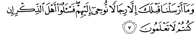 وَمَاۤ اَرۡسَلۡنَا قَبۡلَكَ اِلَّا رِجَالًا نُّوۡحِىۡۤ اِلَيۡهِمۡ​ فَسۡـــَٔلُوۡۤا اَهۡلَ الذِّكۡرِ اِنۡ كُنۡتُمۡ لَا تَعۡلَمُوۡنَ‏