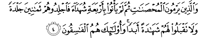 وَالَّذِيۡنَ يَرۡمُوۡنَ الۡمُحۡصَنٰتِ ثُمَّ لَمۡ يَاۡتُوۡا بِاَرۡبَعَةِ شُهَدَآءَ فَاجۡلِدُوۡهُمۡ ثَمٰنِيۡنَ جَلۡدَةً وَّلَا تَقۡبَلُوۡا لَهُمۡ شَهَادَةً اَبَدًا​ ۚ وَاُولٰٓٮِٕكَ هُمُ الۡفٰسِقُوۡنَ ۙ‏
