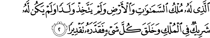 اۨلَّذِىۡ لَهٗ مُلۡكُ السَّمٰوٰتِ وَالۡاَرۡضِ وَلَمۡ يَتَّخِذۡ وَلَدًا وَّلَمۡ يَكُنۡ لَّهٗ شَرِيۡكٌ فِى الۡمُلۡكِ وَخَلَقَ كُلَّ شَىۡءٍ فَقَدَّرَهٗ تَقۡدِيۡرًا‏ ﻿﻿