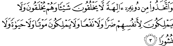 وَاتَّخَذُوۡا مِنۡ دُوۡنِهٖۤ اٰلِهَةً لَّا يَخۡلُقُوۡنَ شَيۡـًٔـا وَّهُمۡ يُخۡلَقُوۡنَ وَلَا يَمۡلِكُوۡنَ لِاَنۡفُسِهِمۡ ضَرًّا وَّلَا نَفۡعًا وَّلَا يَمۡلِكُوۡنَ مَوۡتًا وَّلَا حَيٰوةً وَّلَا نُشُوۡرًا‏