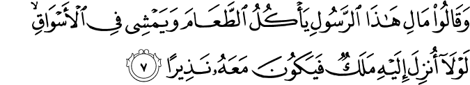 وَقَالُوۡا مَالِ هٰذَا الرَّسُوۡلِ يَاۡكُلُ الطَّعَامَ وَيَمۡشِىۡ فِى الۡاَسۡوَاقِ​ ؕ لَوۡلَاۤ اُنۡزِلَ اِلَيۡهِ مَلَكٌ فَيَكُوۡنَ مَعَهٗ نَذِيۡرًا ۙ‏