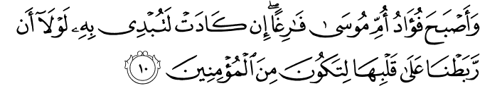 وَاَصۡبَحَ فُؤَادُ اُمِّ مُوۡسٰى فٰرِغًا​ ؕ اِنۡ كَادَتۡ لَـتُبۡدِىۡ بِهٖ لَوۡلَاۤ اَنۡ رَّبَطۡنَا عَلٰى قَلۡبِهَا لِتَكُوۡنَ مِنَ الۡمُؤۡمِنِيۡنَ‏