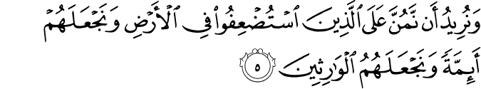 وَنُرِيۡدُ اَنۡ نَّمُنَّ عَلَى الَّذِيۡنَ اسۡتُضۡعِفُوۡا فِى الۡاَرۡضِ وَنَجۡعَلَهُمۡ اَٮِٕمَّةً وَّنَجۡعَلَهُمُ الۡوٰرِثِيۡنَۙ‏