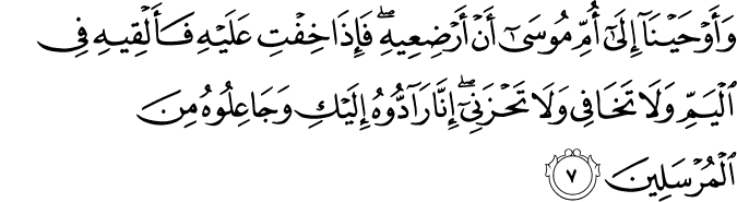 وَاَوۡحَيۡنَاۤ اِلٰٓى اُمِّ مُوۡسٰٓى اَنۡ اَرۡضِعِيۡهِ​ۚ فَاِذَا خِفۡتِ عَلَيۡهِ فَاَ لۡقِيۡهِ فِى الۡيَمِّ وَلَا تَخَافِىۡ وَلَا تَحۡزَنِىۡۚ اِنَّا رَآدُّوۡهُ اِلَيۡكِ وَجٰعِلُوۡهُ مِنَ الۡمُرۡسَلِيۡنَ‏