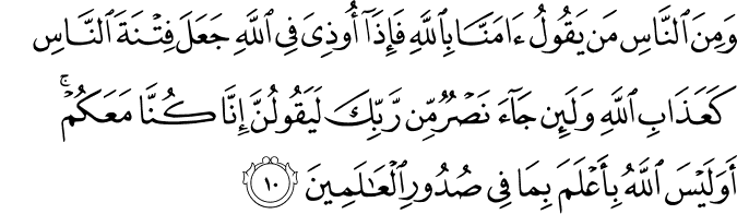 وَمِنَ النَّاسِ مَنۡ يَّقُوۡلُ اٰمَنَّا بِاللّٰهِ فَاِذَاۤ اُوۡذِىَ فِى اللّٰهِ جَعَلَ فِتۡنَةَ النَّاسِ كَعَذَابِ اللّٰهِؕ وَلَٮِٕنۡ جَآءَ نَـصۡرٌ مِّنۡ رَّبِّكَ لَيَـقُوۡلُنَّ اِنَّا كُنَّا مَعَكُمۡ​ؕ اَوَلَـيۡسَ اللّٰهُ بِاَعۡلَمَ بِمَا فِىۡ صُدُوۡرِ الۡعٰلَمِيۡنَ‏