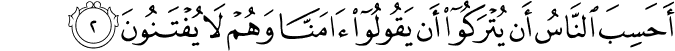 اَحَسِبَ النَّاسُ اَنۡ يُّتۡرَكُوۡۤا اَنۡ يَّقُوۡلُوۡۤا اٰمَنَّا وَهُمۡ لَا يُفۡتَـنُوۡنَ‏