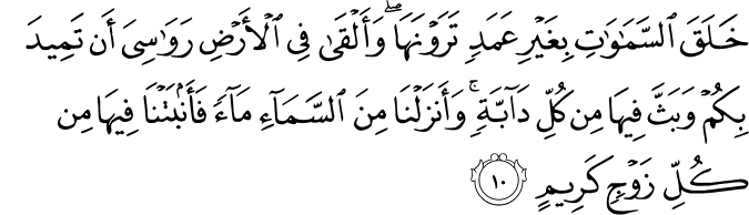 خَلَقَ السَّمٰوٰتِ بِغَيۡرِ عَمَدٍ تَرَوۡنَهَا​ وَاَ لۡقٰى فِى الۡاَرۡضِ رَوَاسِىَ اَنۡ تَمِيۡدَ بِكُمۡ وَبَثَّ فِيۡهَا مِنۡ كُلِّ دَآ بَّةٍ​ ؕ وَاَنۡزَلۡنَا مِنَ السَّمَآءِ مَآءً فَاَنۡۢبَتۡنَا فِيۡهَا مِنۡ كُلِّ زَوۡجٍ كَرِيۡمٍ‏