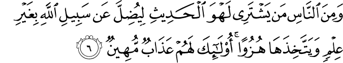 وَمِنَ النَّاسِ مَنۡ يَّشۡتَرِىۡ لَهۡوَ الۡحَدِيۡثِ لِيُضِلَّ عَنۡ سَبِيۡلِ اللّٰهِ بِغَيۡرِ عِلۡمٍ​ۖ وَّيَتَّخِذَهَا هُزُوًا ​ؕ اُولٰٓٮِٕكَ لَهُمۡ عَذَابٌ مُّهِيۡنٌ‏