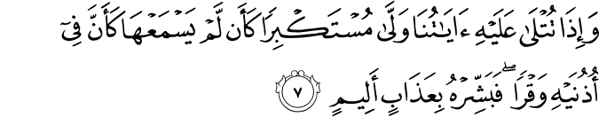 وَاِذَا تُتۡلٰى عَلَيۡهِ اٰيٰتُنَا وَلّٰى مُسۡتَكۡبِرًا كَاَنۡ لَّمۡ يَسۡمَعۡهَا كَاَنَّ فِىۡۤ اُذُنَيۡهِ وَقۡرًا​ۚ فَبَشِّرۡهُ بِعَذَابٍ اَلِيۡمٍ‏