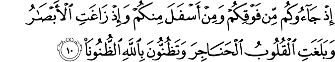 اِذۡ جَآءُوۡكُمۡ مِّنۡ فَوۡقِكُمۡ وَمِنۡ اَسۡفَلَ مِنۡكُمۡ وَاِذۡ زَاغَتِ الۡاَبۡصَارُ وَبَلَغَتِ الۡقُلُوۡبُ الۡحَـنَـاجِرَ وَتَظُنُّوۡنَ بِاللّٰهِ الظُّنُوۡنَا ؕ‏