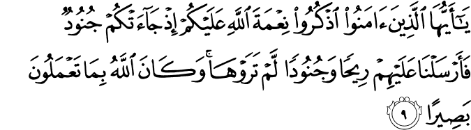 يٰۤـاَيُّهَا الَّذِيۡنَ اٰمَنُوا اذۡكُرُوۡا نِعۡمَةَ اللّٰهِ عَلَيۡكُمۡ اِذۡ جَآءَتۡكُمۡ جُنُوۡدٌ فَاَرۡسَلۡنَا عَلَيۡهِمۡ رِيۡحًا وَّجُنُوۡدًا لَّمۡ تَرَوۡهَا​ ؕ وَكَانَ اللّٰهُ بِمَا تَعۡمَلُوۡنَ بَصِيۡرًا ۚ‏