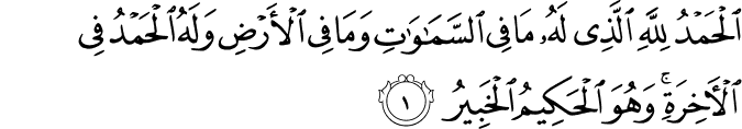 اَلۡحَمۡدُ لِلّٰهِ الَّذِىۡ لَهٗ مَا فِى السَّمٰوٰتِ وَمَا فِى الۡاَرۡضِ وَلَـهُ الۡحَمۡدُ فِى الۡاٰخِرَةِ ؕ وَهُوَ الۡحَكِيۡمُ الۡخَبِيۡرُ‏