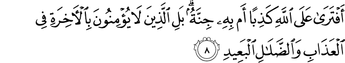 اَ فۡتَـرٰى عَلَى اللّٰهِ كَذِبًا اَمۡ بِهٖ جِنَّةٌ  ؕ بَلِ الَّذِيۡنَ لَا يُؤۡمِنُوۡنَ بِالۡاٰخِرَةِ فِى الۡعَذَابِ وَالضَّلٰلِ الۡبَعِيۡدِ‏