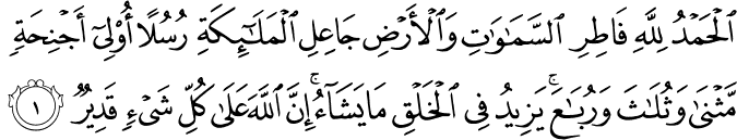 اَ لۡحَمۡدُ لِلّٰهِ فَاطِرِ السَّمٰوٰتِ وَالۡاَرۡضِ جَاعِلِ الۡمَلٰٓٮِٕكَةِ رُسُلًا اُولِىۡۤ اَجۡنِحَةٍ مَّثۡنٰى وَثُلٰثَ وَرُبٰعَ ؕ يَزِيۡدُ فِى الۡخَـلۡقِ مَا يَشَآءُ ؕ اِنَّ اللّٰهَ عَلٰى كُلِّ شَىۡءٍ قَدِيۡرٌ‏