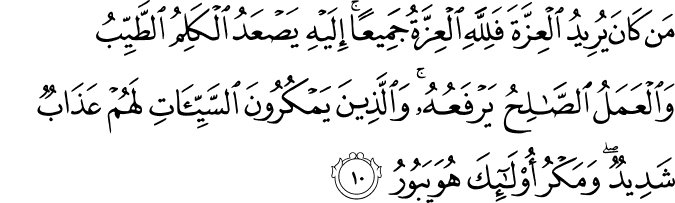 مَنۡ كَانَ يُرِيۡدُ الۡعِزَّةَ فَلِلّٰهِ الۡعِزَّةُ جَمِيۡعًا ؕ اِلَيۡهِ يَصۡعَدُ الۡـكَلِمُ الطَّيِّبُ وَالۡعَمَلُ الصَّالِحُ يَرۡفَعُهٗ ؕ وَ الَّذِيۡنَ يَمۡكُرُوۡنَ السَّيِّاٰتِ لَهُمۡ عَذَابٌ شَدِيۡدٌ  ؕ وَمَكۡرُ اُولٰٓٮِٕكَ هُوَ يَبُوۡرُ‏