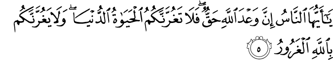 يٰۤـاَيُّهَا النَّاسُ اِنَّ وَعۡدَ اللّٰهِ حَقٌّ فَلَا تَغُرَّنَّكُمُ الۡحَيٰوةُ الدُّنۡيَاوَلَا يَغُرَّنَّكُمۡ بِاللّٰهِ الۡغَرُوۡرُ‏