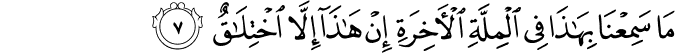 مَا سَمِعۡنَا بِهٰذَا فِى الۡمِلَّةِ الۡاٰخِرَةِ ۖۚ اِنۡ هٰذَاۤ اِلَّا اخۡتِلَاقٌ ​ ۖ​ۚ‏