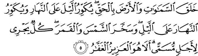 خَلَقَ السَّمٰوٰتِ وَالۡاَرۡضَ بِالۡحَقِّ​ ۚ يُكَوِّرُ الَّيۡلَ عَلَى النَّهَارِ وَيُكَوِّرُ النَّهَارَ عَلَى الَّيۡلِ وَسَخَّرَ الشَّمۡسَ وَالۡقَمَرَ​ؕ كُلٌّ يَّجۡرِىۡ لِاَجَلٍ مُّسَمًّى​ؕ اَلَا هُوَ الۡعَزِيۡزُ الۡغَفَّارُ‏