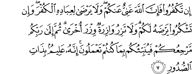 اِنۡ تَكۡفُرُوۡا فَاِنَّ اللّٰهَ غَنِىٌّ عَنۡكُمۡ​ وَلَا يَرۡضٰى لِعِبَادِهِ الۡـكُفۡرَ​ ۚ وَاِنۡ تَشۡكُرُوۡا يَرۡضَهُ لَـكُمۡ​ ؕ وَلَا تَزِرُ وَازِرَةٌ وِّزۡرَ اُخۡرٰى​ ؕ ثُمَّ اِلٰى رَبِّكُمۡ مَّرۡجِعُكُمۡ فَيُنَبِّئُكُمۡ بِمَا كُنۡتُمۡ تَعۡمَلُوۡنَ​ ؕ اِنَّهٗ عَلِيۡمٌۢ بِذَاتِ الصُّدُوۡرِ‏