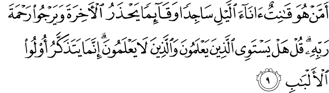 اَمَّنۡ هُوَ قَانِتٌ اٰنَآءَ الَّيۡلِ سَاجِدًا وَّقَآٮِٕمًا يَّحۡذَرُ الۡاٰخِرَةَ وَيَرۡجُوۡا رَحۡمَةَ رَبِّهٖ​ؕ قُلۡ هَلۡ يَسۡتَوِى الَّذِيۡنَ يَعۡلَمُوۡنَ وَالَّذِيۡنَ لَا يَعۡلَمُوۡنَ​ؕ اِنَّمَا يَتَذَكَّرُ اُولُوا الۡاَلۡبَابِ‏