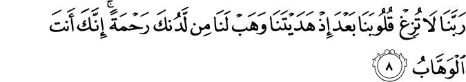 رَبَّنَا لَا تُزِغۡ قُلُوۡبَنَا بَعۡدَ اِذۡ هَدَيۡتَنَا وَهَبۡ لَنَا مِنۡ لَّدُنۡكَ رَحۡمَةً ​ ۚ اِنَّكَ اَنۡتَ الۡوَهَّابُ‏