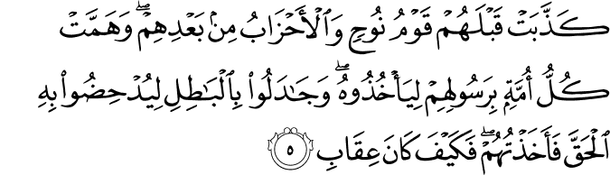 كَذَّبَتۡ قَبۡلَهُمۡ قَوۡمُ نُوۡحٍ وَّ الۡاَحۡزَابُ مِنۡۢ بَعۡدِهِمۡ وَهَمَّتۡ كُلُّ اُمَّةٍۢ بِرَسُوۡلِهِمۡ لِيَاۡخُذُوۡهُ ؕ وَجَادَلُوۡا بِالۡبَاطِلِ لِيُدۡحِضُوۡا بِهِ الۡحَقَّ فَاَخَذۡتُهُمۡ فَكَيۡفَ كَانَ عِقَابِ‏