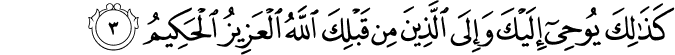 كَذٰلِكَ يُوۡحِىۡۤ اِلَيۡكَ وَاِلَى الَّذِيۡنَ مِنۡ قَبۡلِكَۙ اللّٰهُ الۡعَزِيۡزُ الۡحَكِيۡمُ‏