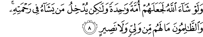 وَلَوۡ شَآءَ اللّٰهُ لَجَعَلَهُمۡ اُمَّةً وَّاحِدَةً وَّلٰـكِنۡ يُّدۡخِلُ مَنۡ يَّشَآءُ فِىۡ رَحۡمَتِهٖ​ؕ وَالظّٰلِمُوۡنَ مَا لَهُمۡ مِّنۡ وَّلِىٍّ وَّلَا نَصِيۡرٍ‏