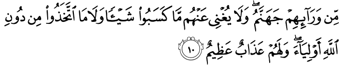 مِنۡ وَّرَآٮِٕهِمۡ جَهَنَّمُۚ وَلَا يُغۡنِىۡ عَنۡهُمۡ مَّا كَسَبُوۡا شَيۡــًٔـا وَّلَا مَا اتَّخَذُوۡا مِنۡ دُوۡنِ اللّٰهِ اَوۡلِيَآءَ​ ۚ وَلَهُمۡ عَذَابٌ عَظِيۡمٌؕ‏ ﻿﻿