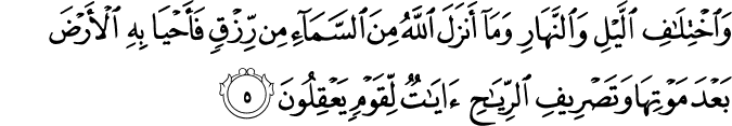 وَاخۡتِلَافِ الَّيۡلِ وَالنَّهَارِ وَمَاۤ اَنۡزَلَ اللّٰهُ مِنَ السَّمَآءِ مِنۡ رِّزۡقٍ فَاَحۡيَا بِهِ الۡاَرۡضَ بَعۡدَ مَوۡتِهَا وَ تَصۡرِيۡفِ الرِّيٰحِ اٰيٰتٌ لِّقَوۡمٍ يَّعۡقِلُوۡنَ‏