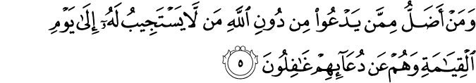 وَمَنۡ اَضَلُّ مِمَّنۡ يَّدۡعُوۡا مِنۡ دُوۡنِ اللّٰهِ مَنۡ لَّا يَسۡتَجِيۡبُ لَهٗۤ اِلٰى يَوۡمِ الۡقِيٰمَةِ وَهُمۡ عَنۡ دُعَآٮِٕهِمۡ غٰفِلُوۡنَ‏