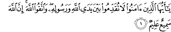 يٰۤاَيُّهَا الَّذِيۡنَ اٰمَنُوۡا لَا تُقَدِّمُوۡا بَيۡنَ يَدَىِ اللّٰهِ وَرَسُوۡلِهٖ​ وَ اتَّقُوا اللّٰهَ​ؕ اِنَّ اللّٰهَ سَمِيۡعٌ عَلِيۡمٌ‏