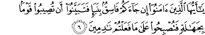 يٰۤاَيُّهَا الَّذِيۡنَ اٰمَنُوۡۤا اِنۡ جَآءَكُمۡ فَاسِقٌ ۢ بِنَبَاٍ فَتَبَيَّنُوۡۤا اَنۡ تُصِيۡبُوۡا قَوۡمًا ۢ بِجَهَالَةٍ فَتُصۡبِحُوۡا عَلٰى مَا فَعَلۡتُمۡ نٰدِمِيۡنَ‏ ﻿﻿