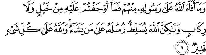 وَمَاۤ اَفَآءَ اللّٰهُ عَلٰى رَسُوۡلِهٖ مِنۡهُمۡ فَمَاۤ اَوۡجَفۡتُمۡ عَلَيۡهِ مِنۡ خَيۡلٍ وَّلَا رِكَابٍ وَّلٰڪِنَّ اللّٰهَ يُسَلِّطُ رُسُلَهٗ عَلٰى مَنۡ يَّشَآءُ ​ؕ وَاللّٰهُ عَلٰى كُلِّ شَىۡءٍ قَدِيۡرٌ‏