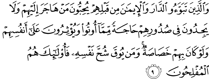 وَالَّذِيۡنَ تَبَوَّؤُ الدَّارَ وَالۡاِيۡمَانَ مِنۡ قَبۡلِهِمۡ يُحِبُّوۡنَ مَنۡ هَاجَرَ اِلَيۡهِمۡ وَلَا يَجِدُوۡنَ فِىۡ صُدُوۡرِهِمۡ حَاجَةً مِّمَّاۤ اُوۡتُوۡا وَيُـؤۡثِرُوۡنَ عَلٰٓى اَنۡفُسِهِمۡ وَلَوۡ كَانَ بِهِمۡ خَصَاصَةٌ ؕ وَمَنۡ يُّوۡقَ شُحَّ نَـفۡسِهٖ فَاُولٰٓٮِٕكَ هُمُ الۡمُفۡلِحُوۡنَ​ۚ‏
